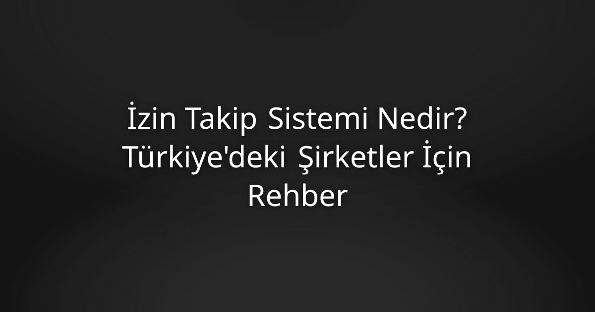 İzin Takip Sistemi Nedir? Türkiye'deki Şirketler İçin Rehber