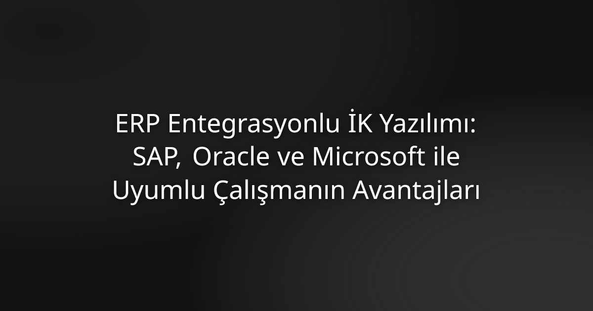 ERP Entegrasyonlu İK Yazılımı: SAP,Canias, Oracle ve Microsoft ile Uyumlu Çalışmanın Avantajları