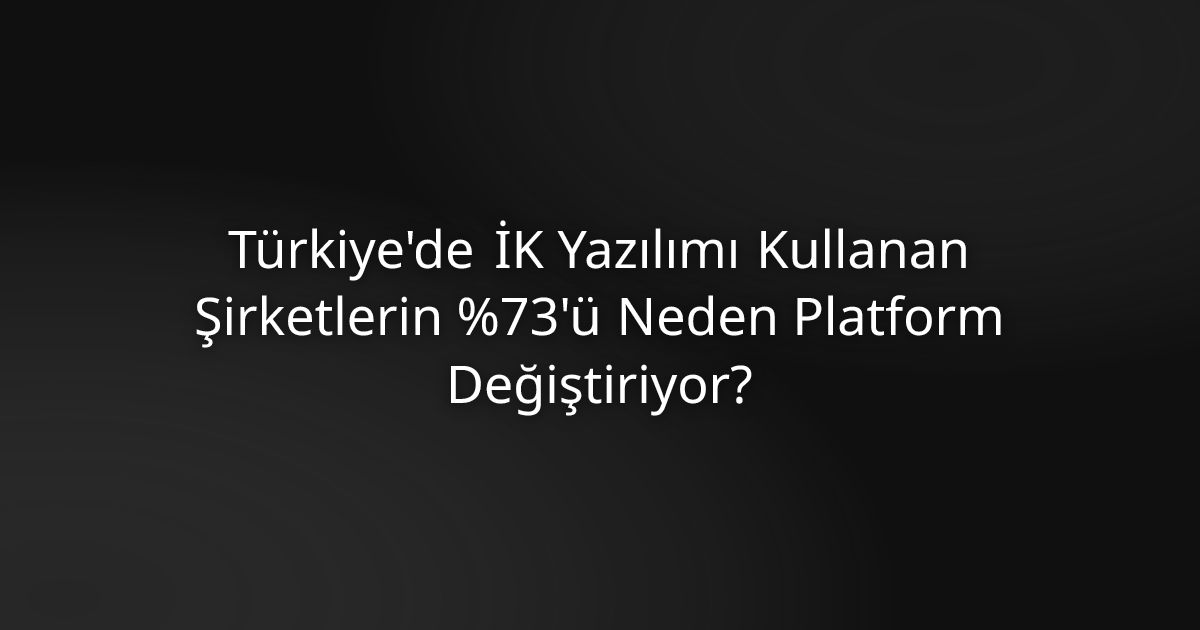Türkiye'de İK Yazılımı Kullanan Şirketlerin %73'ü Neden Platform Değiştiriyor?