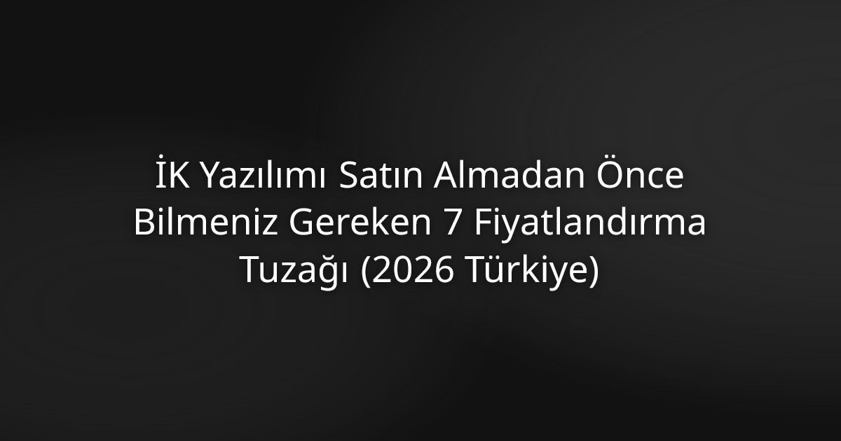 İK Yazılımı Satın Almadan Önce Bilmeniz Gereken 7 Fiyatlandırma Tuzağı (2026 Türkiye)
