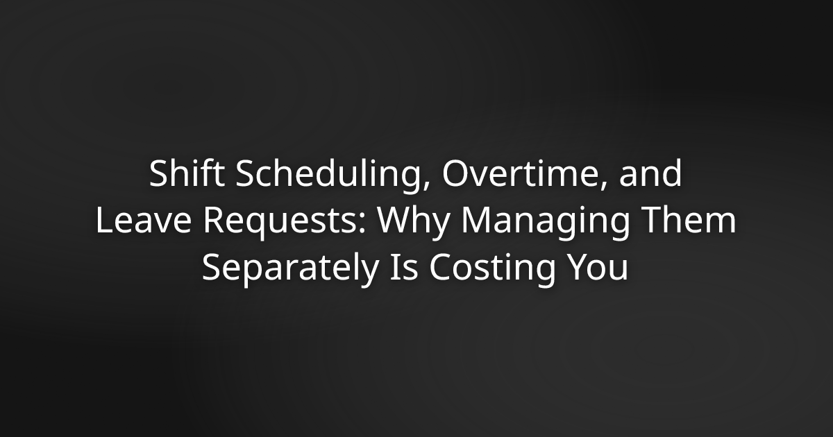 Shift Scheduling, Overtime, and Leave Requests: Why Managing Them Separately Is Costing You