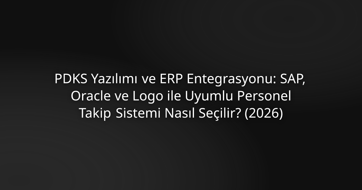 PDKS Yazılımı ve ERP Entegrasyonu: SAP, Oracle ve Logo ile Uyumlu Personel Takip Sistemi Nasıl Seçilir? (2026)