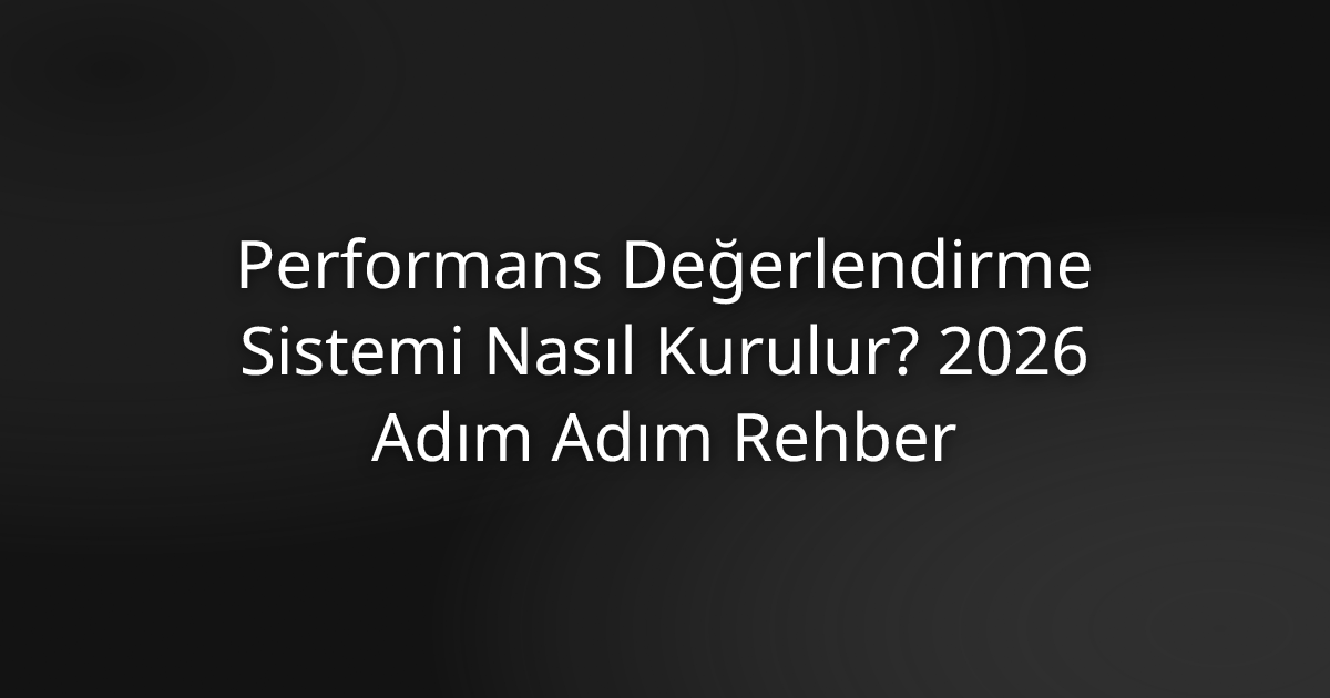 Performans Değerlendirme Sistemi Nasıl Kurulur? 2026 Adım Adım Rehber