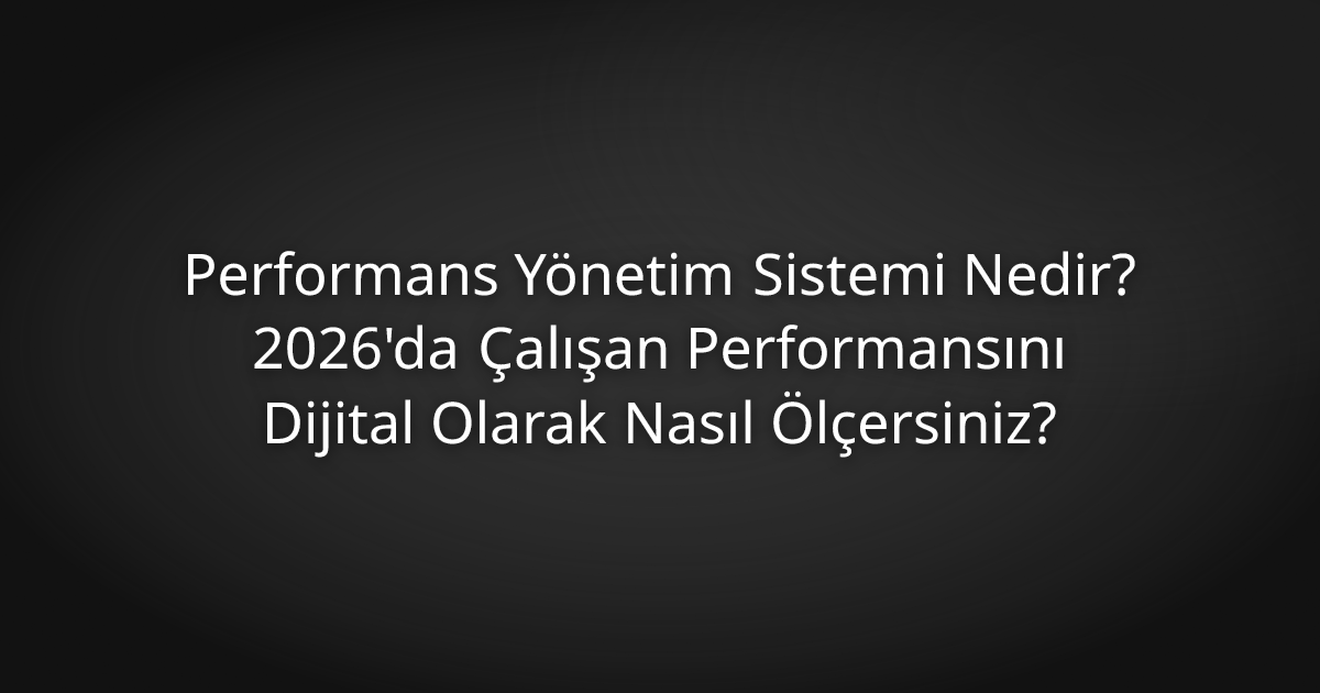 Performans Yönetim Sistemi Nedir? 2026'da Çalışan Performansını Dijital Olarak Nasıl Ölçersiniz?