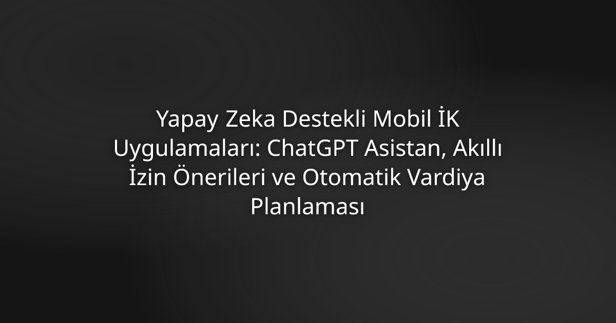 Yapay Zeka Destekli Mobil İK Uygulamaları: ChatGPT Asistan, Akıllı İzin Önerileri ve Otomatik Vardiya Planlaması