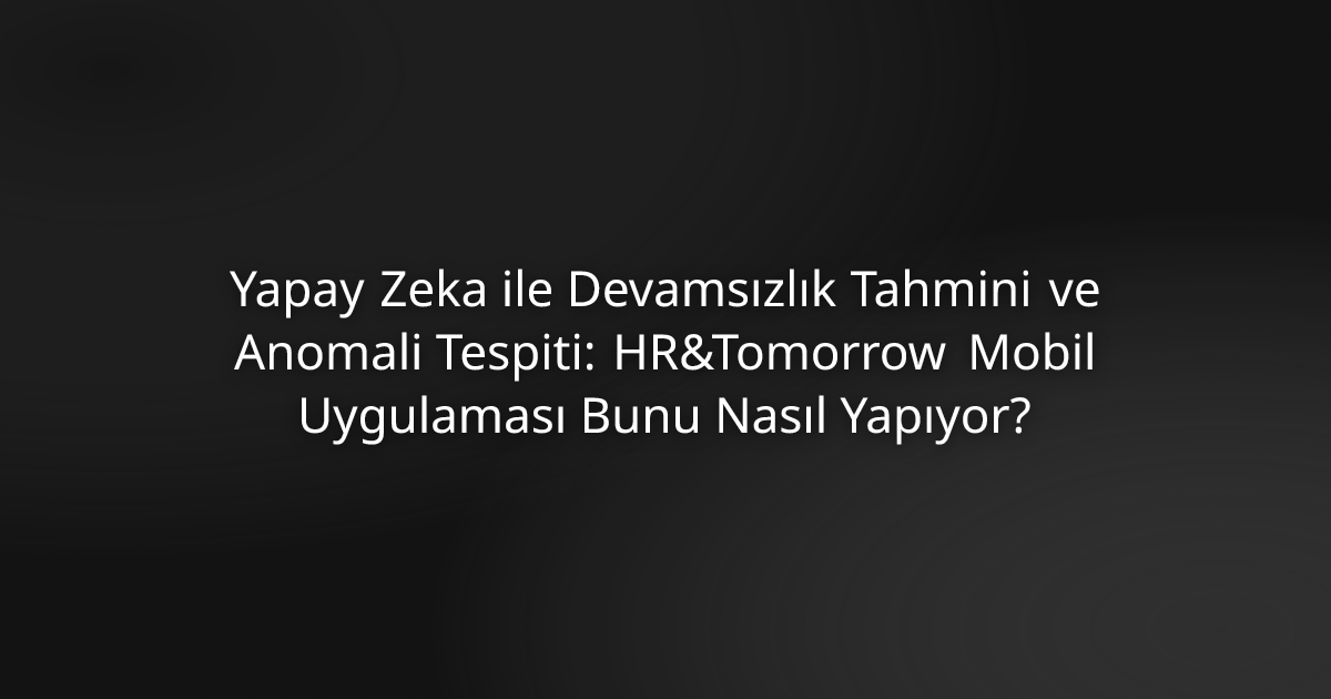 Yapay Zeka ile Devamsızlık Tahmini ve Anomali Tespiti: HR&Tomorrow Mobil Uygulaması Bunu Nasıl Yapıyor?