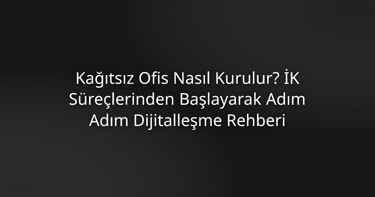 Kağıtsız Ofis Nasıl Kurulur? İK Süreçlerinden Başlayarak Adım Adım Dijitalleşme Rehberi