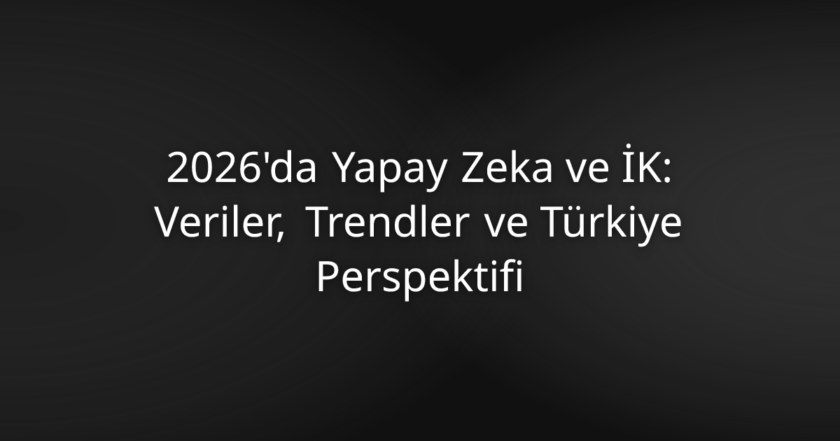 # 2026'da Yapay Zeka ve İK: Veriler, Trendler ve Türkiye Perspektifi